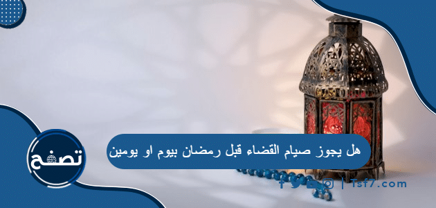 هل يجوز صيام القضاء قبل رمضان بيوم او يومين