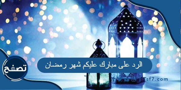 الرد على مبارك عليكم شهر رمضان