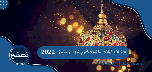 عبارات تهنئة بمناسبة قدوم شهر رمضان 2022