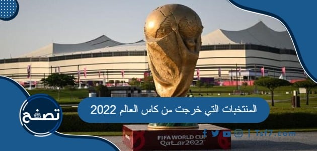 المنتخبات التي خرجت من كاس العالم 2022