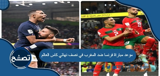موعد مباراة فرنسا ضد المغرب في نصف نهائي كاس العالم