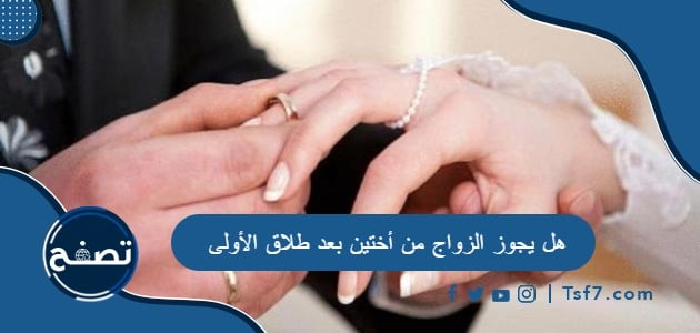 هل يجوز الزواج من أختين بعد طلاق الأولى