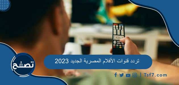 جميع ترددات قنوات الأفلام المصرية والعربية الجديدة لعام 2023 على النايل سات