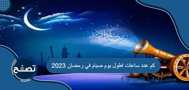 كم عدد ساعات اطول يوم صيام في رمضان 2023