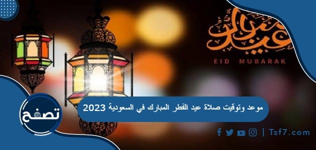 موعد وتوقيت صلاة عيد الفطر المبارك في السعودية 2023