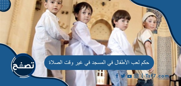 حكم لعب الأطفال في المسجد في غير وقت الصلاة وضوابط دخول المسجد