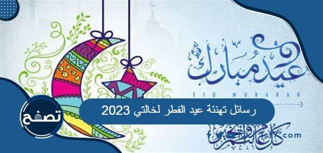 أجمل رسائل تهنئة عيد الفطر لخالتي 2023 مميزة