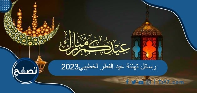أجمل رسائل مسجات وعبارات تهنئة عيد الفطر لخطيبي 2023