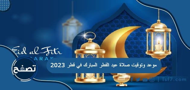 موعد وتوقيت صلاة عيد الفطر المبارك في قطر 2023