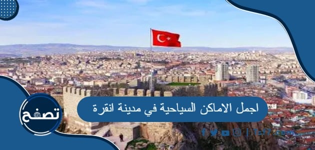 ما هي اجمل الاماكن السياحية في مدينة انقرة في تركيا