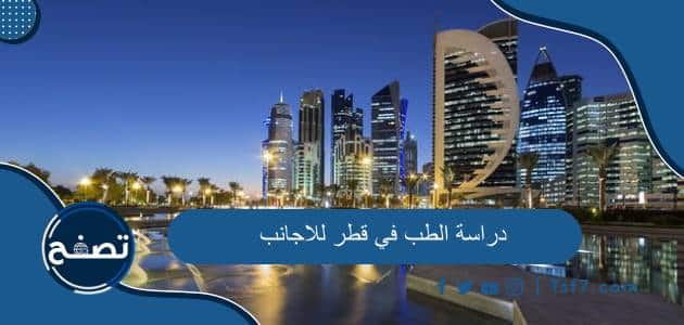 دراسة الطب في قطر للاجانب 2023 الشروط والأوراق المطلوبة والمميزات