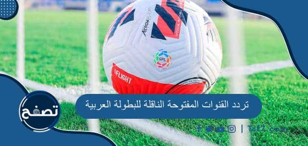 تردد القنوات المفتوحة الناقلة للبطولة العربية 2023 ومواعيد مباريات البطولة العربية كاملة