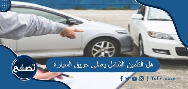 هل التأمين الشامل يغطي حريق السيارة في السعودية