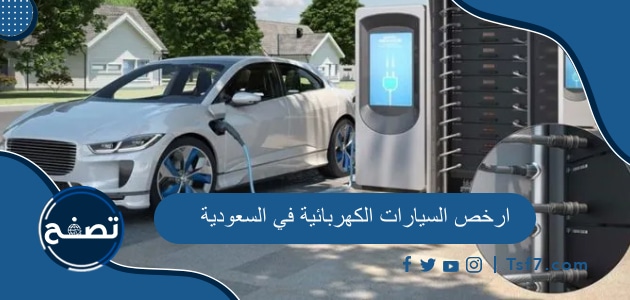 ارخص السيارات الكهربائية في السعودية 2023 وطرق التواصل مع شركات السيارات الكهربائية