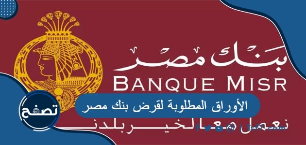 الأوراق المطلوبة لقرض بنك مصر وما هي القروض المتاحة في بنك مصر