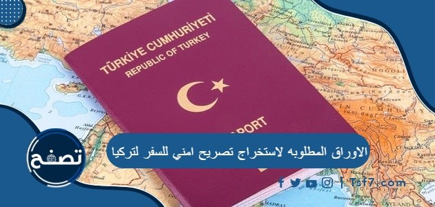 الاوراق المطلوبه لاستخراج تصريح امني للسفر لتركيا
