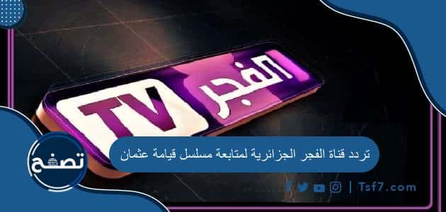 تردد قناة الفجر الجزائرية لمتابعة مسلسل قيامة عثمان على نايل سات وعرب سات 2023