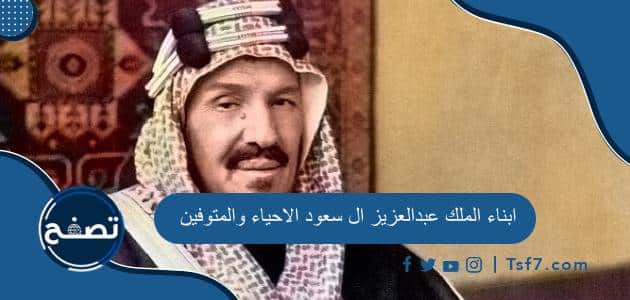 أسماء ابناء الملك عبدالعزيز ال سعود الاحياء والمتوفين