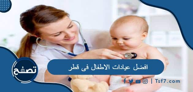 افضل عيادات الاطفال فى قطر وأفضل الأطباء وطرق التواصل معهم