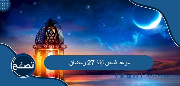 موعد شمس ليلة 27 رمضان 2024 وأدعية ليلة 27 رمضان