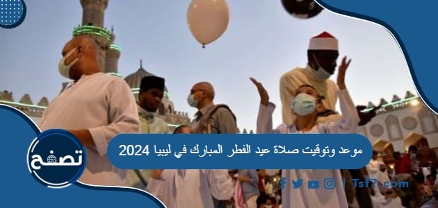 موعد وتوقيت صلاة عيد الفطر المبارك في ليبيا 2024