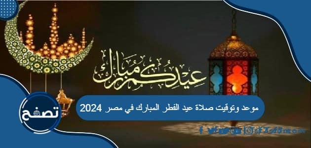 موعد وتوقيت صلاة عيد الفطر المبارك في مصر 2024