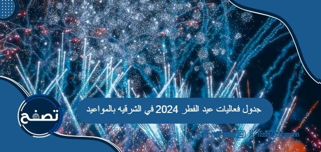 جدول فعاليات عيد الفطر 2024 في الشرقيه بالمواعيد