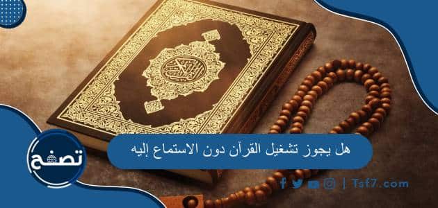 هل يجوز تشغيل القرآن دون الاستماع إليه أثناء النوم والكلام